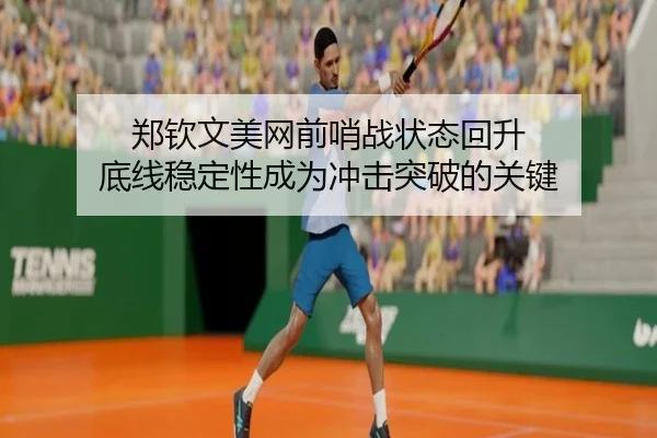 郑钦文美网前哨战状态回升 底线稳定性成为冲击突破的关键